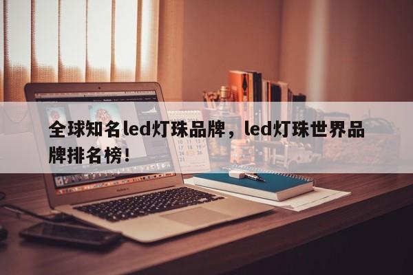 全球知名led灯珠品牌，led灯珠世界品牌排名榜！-第1张图片-LED灯珠-LED灯珠贴片-LED灯珠厂家台宏光电