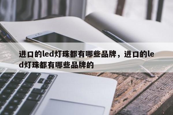 进口的led灯珠都有哪些品牌，进口的led灯珠都有哪些品牌的-第1张图片-LED灯珠-LED灯珠贴片-LED灯珠厂家台宏光电