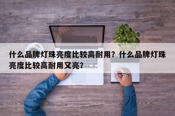 什么品牌灯珠亮度比较高耐用？什么品牌灯珠亮度比较高耐用又亮？-第1张图片-LED灯珠-LED灯珠贴片-LED灯珠厂家台宏光电