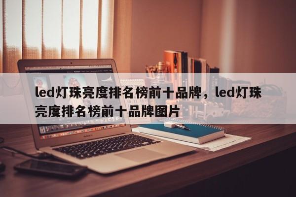 led灯珠亮度排名榜前十品牌，led灯珠亮度排名榜前十品牌图片-第1张图片-LED灯珠-LED灯珠贴片-LED灯珠厂家台宏光电