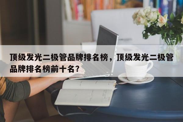 顶级发光二极管品牌排名榜，顶级发光二极管品牌排名榜前十名？-第1张图片-LED灯珠-LED灯珠贴片-LED灯珠厂家台宏光电