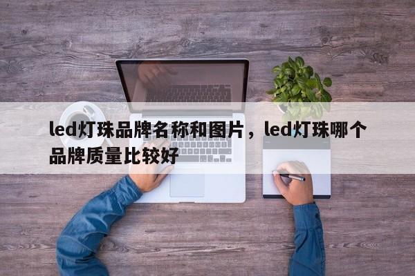 led灯珠品牌名称和图片，led灯珠哪个品牌质量比较好-第1张图片-LED灯珠-LED灯珠贴片-LED灯珠厂家台宏光电