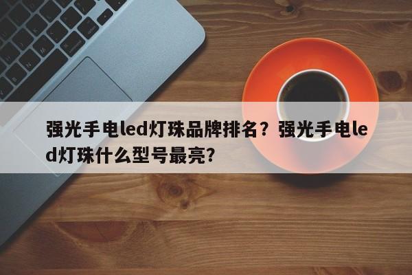 强光手电led灯珠品牌排名？强光手电led灯珠什么型号最亮？-第1张图片-LED灯珠-LED灯珠贴片-LED灯珠厂家台宏光电