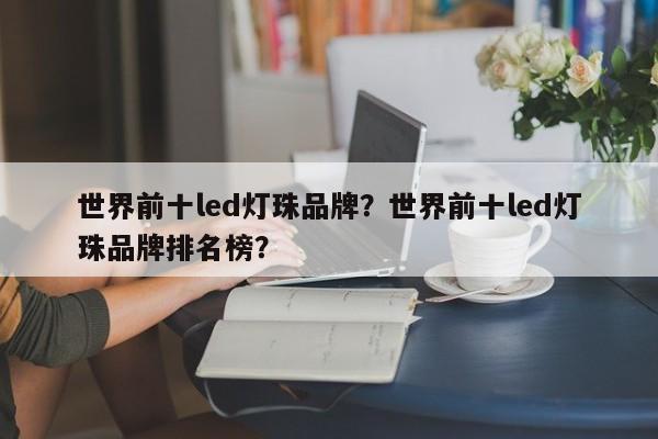 世界前十led灯珠品牌？世界前十led灯珠品牌排名榜？-第1张图片-LED灯珠-LED灯珠贴片-LED灯珠厂家台宏光电