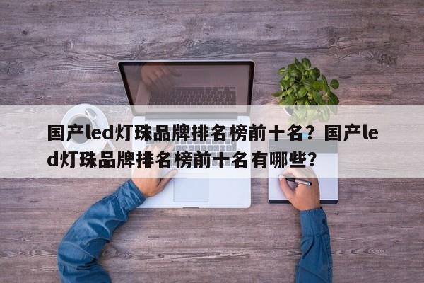 国产led灯珠品牌排名榜前十名？国产led灯珠品牌排名榜前十名有哪些？-第1张图片-LED灯珠-LED灯珠贴片-LED灯珠厂家台宏光电