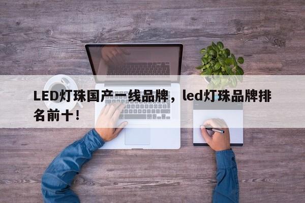 LED灯珠国产一线品牌，led灯珠品牌排名前十！-第1张图片-LED灯珠-LED灯珠贴片-LED灯珠厂家台宏光电