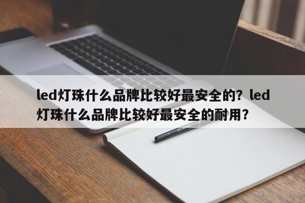 led灯珠什么品牌比较好最安全的？led灯珠什么品牌比较好最安全的耐用？-第1张图片-LED灯珠-LED灯珠贴片-LED灯珠厂家台宏光电