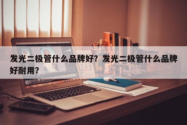 发光二极管什么品牌好？发光二极管什么品牌好耐用？-第1张图片-LED灯珠-LED灯珠贴片-LED灯珠厂家台宏光电