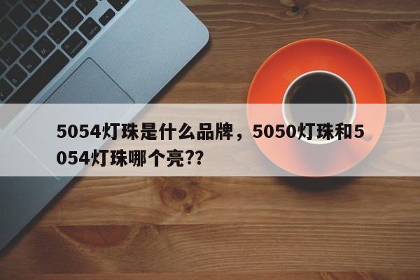 5054灯珠是什么品牌，5050灯珠和5054灯珠哪个亮?？-第1张图片-LED灯珠-LED灯珠贴片-LED灯珠厂家台宏光电