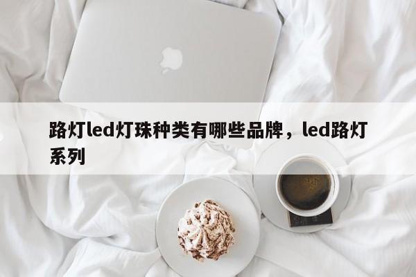 路灯led灯珠种类有哪些品牌，led路灯系列-第1张图片-LED灯珠-LED灯珠贴片-LED灯珠厂家台宏光电