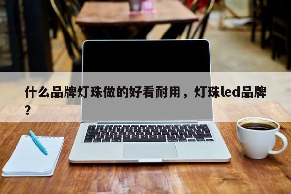 什么品牌灯珠做的好看耐用，灯珠led品牌？-第1张图片-LED灯珠-LED灯珠贴片-LED灯珠厂家台宏光电