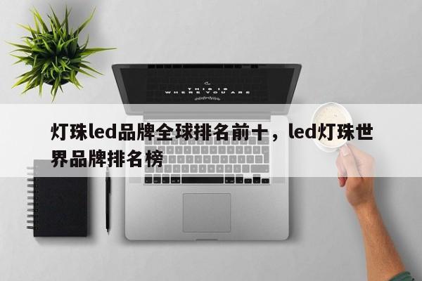 灯珠led品牌全球排名前十，led灯珠世界品牌排名榜-第1张图片-LED灯珠-LED灯珠贴片-LED灯珠厂家台宏光电