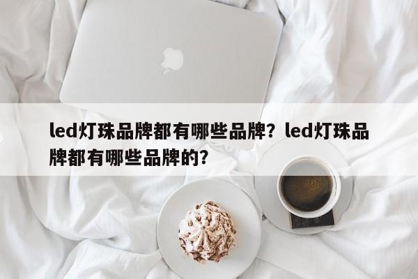 led灯珠品牌都有哪些品牌？led灯珠品牌都有哪些品牌的？-第1张图片-LED灯珠-LED灯珠贴片-LED灯珠厂家台宏光电