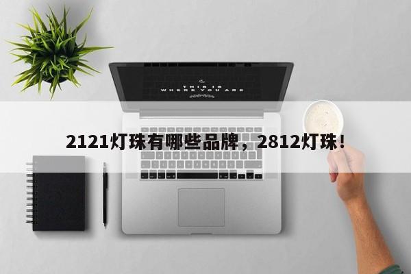 2121灯珠有哪些品牌，2812灯珠！-第1张图片-LED灯珠-LED灯珠贴片-LED灯珠厂家台宏光电