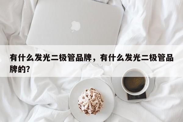 有什么发光二极管品牌，有什么发光二极管品牌的？-第1张图片-LED灯珠-LED灯珠贴片-LED灯珠厂家台宏光电