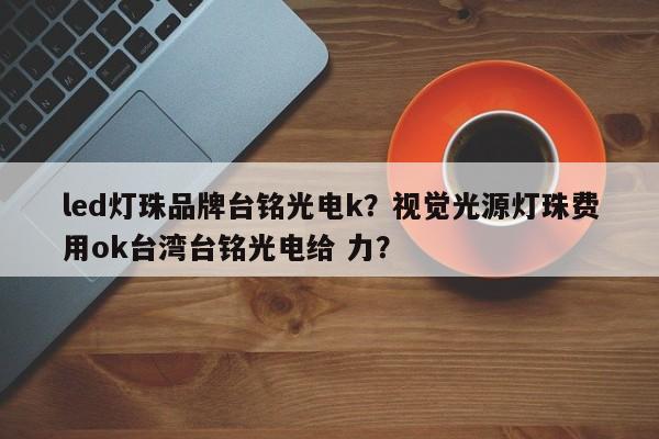 led灯珠品牌台铭光电k？视觉光源灯珠费用ok台湾台铭光电给 力？-第1张图片-LED灯珠-LED灯珠贴片-LED灯珠厂家台宏光电