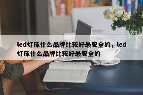 led灯珠什么品牌比较好最安全的，led灯珠什么品牌比较好最安全的-第1张图片-LED灯珠-LED灯珠贴片-LED灯珠厂家台宏光电