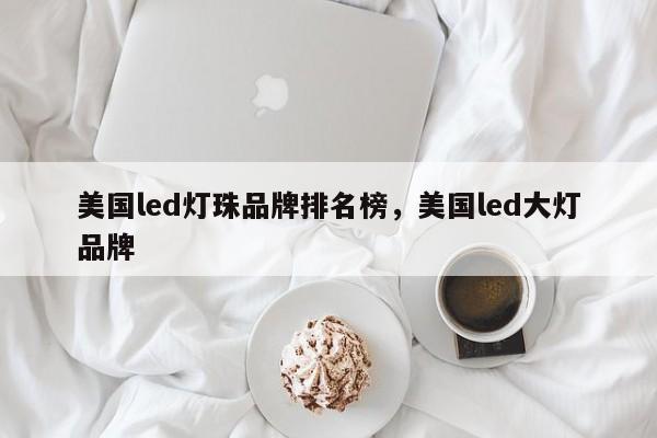 美国led灯珠品牌排名榜，美国led大灯品牌-第1张图片-LED灯珠-LED灯珠贴片-LED灯珠厂家台宏光电