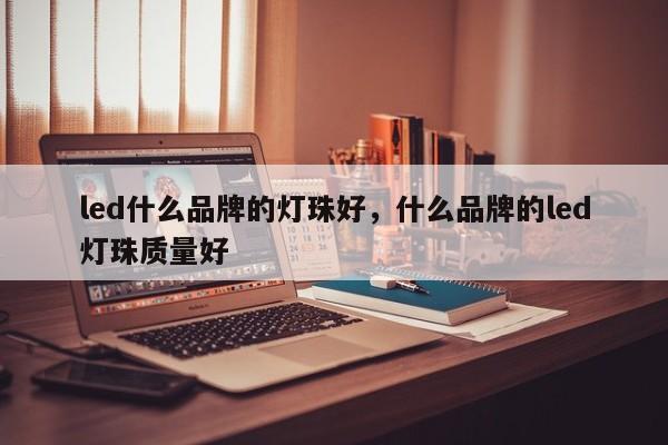 led什么品牌的灯珠好，什么品牌的led灯珠质量好-第1张图片-LED灯珠-LED灯珠贴片-LED灯珠厂家台宏光电