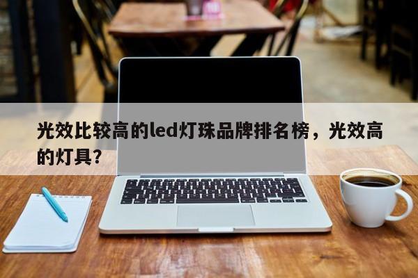 光效比较高的led灯珠品牌排名榜，光效高的灯具？-第1张图片-LED灯珠-LED灯珠贴片-LED灯珠厂家台宏光电