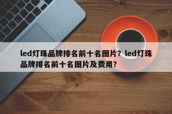 led灯珠品牌排名前十名图片？led灯珠品牌排名前十名图片及费用？-第1张图片-LED灯珠-LED灯珠贴片-LED灯珠厂家台宏光电