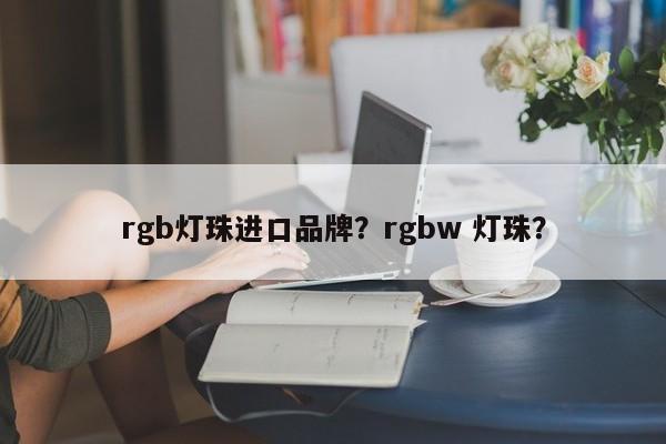 rgb灯珠进口品牌？rgbw 灯珠？-第1张图片-LED灯珠-LED灯珠贴片-LED灯珠厂家台宏光电