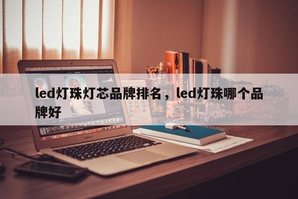 led灯珠灯芯品牌排名，led灯珠哪个品牌好-第1张图片-LED灯珠-LED灯珠贴片-LED灯珠厂家台宏光电