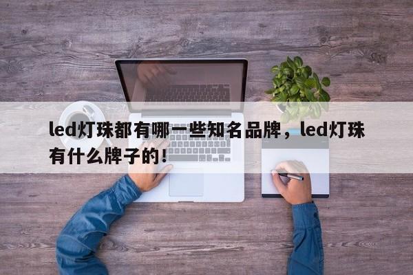 led灯珠都有哪一些知名品牌，led灯珠有什么牌子的！-第1张图片-LED灯珠-LED灯珠贴片-LED灯珠厂家台宏光电