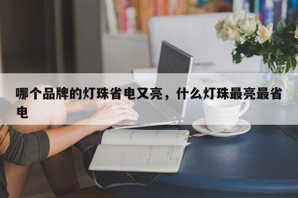 哪个品牌的灯珠省电又亮，什么灯珠最亮最省电-第1张图片-LED灯珠-LED灯珠贴片-LED灯珠厂家台宏光电