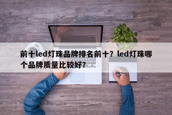 前十led灯珠品牌排名前十？led灯珠哪个品牌质量比较好？-第1张图片-LED灯珠-LED灯珠贴片-LED灯珠厂家台宏光电