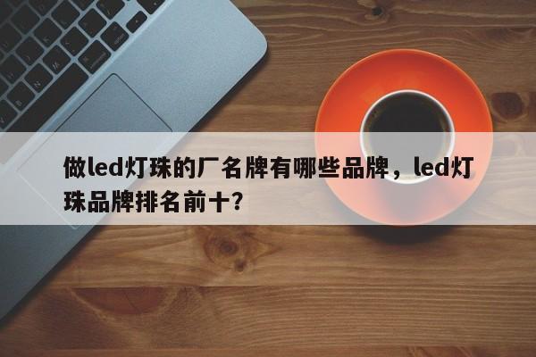 做led灯珠的厂名牌有哪些品牌，led灯珠品牌排名前十？-第1张图片-LED灯珠-LED灯珠贴片-LED灯珠厂家台宏光电