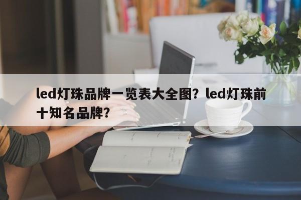 led灯珠品牌一览表大全图？led灯珠前十知名品牌？-第1张图片-LED灯珠-LED灯珠贴片-LED灯珠厂家台宏光电