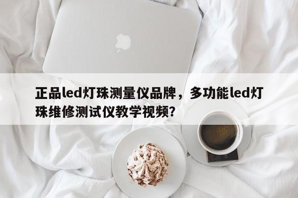 正品led灯珠测量仪品牌，多功能led灯珠维修测试仪教学视频？-第1张图片-LED灯珠-LED灯珠贴片-LED灯珠厂家台宏光电