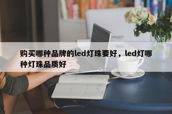 购买哪种品牌的led灯珠要好，led灯哪种灯珠品质好-第1张图片-LED灯珠-LED灯珠贴片-LED灯珠厂家台宏光电