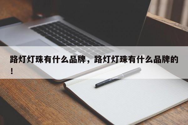 路灯灯珠有什么品牌，路灯灯珠有什么品牌的！-第1张图片-LED灯珠-LED灯珠贴片-LED灯珠厂家台宏光电