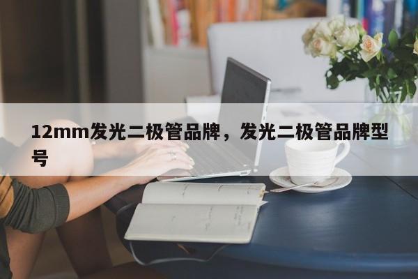 12mm发光二极管品牌，发光二极管品牌型号-第1张图片-LED灯珠-LED灯珠贴片-LED灯珠厂家台宏光电