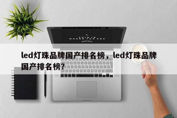 led灯珠品牌国产排名榜，led灯珠品牌国产排名榜？-第1张图片-LED灯珠-LED灯珠贴片-LED灯珠厂家台宏光电