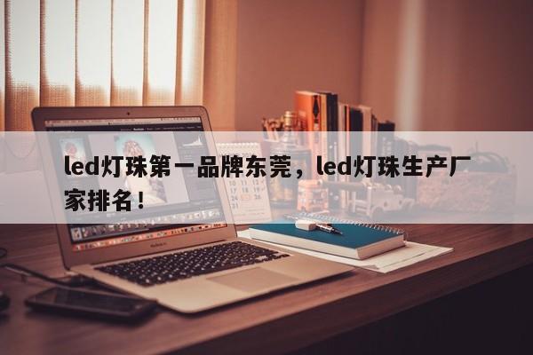 led灯珠第一品牌东莞，led灯珠生产厂家排名！-第1张图片-LED灯珠-LED灯珠贴片-LED灯珠厂家台宏光电