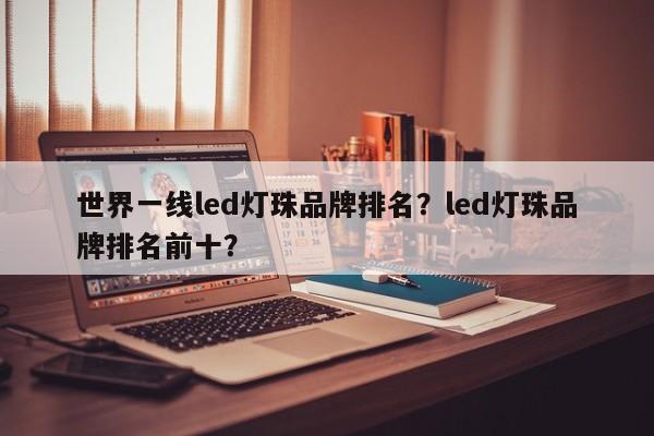 世界一线led灯珠品牌排名？led灯珠品牌排名前十？-第1张图片-LED灯珠-LED灯珠贴片-LED灯珠厂家台宏光电