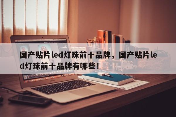 国产贴片led灯珠前十品牌，国产贴片led灯珠前十品牌有哪些！-第1张图片-LED灯珠-LED灯珠贴片-LED灯珠厂家台宏光电