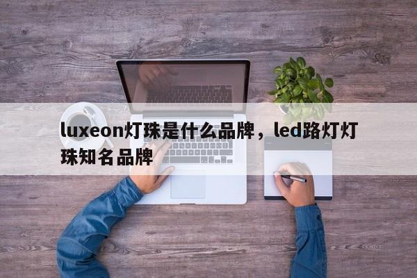 luxeon灯珠是什么品牌，led路灯灯珠知名品牌-第1张图片-LED灯珠-LED灯珠贴片-LED灯珠厂家台宏光电