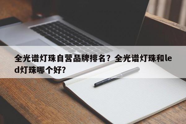 全光谱灯珠自营品牌排名？全光谱灯珠和led灯珠哪个好？-第1张图片-LED灯珠-LED灯珠贴片-LED灯珠厂家台宏光电