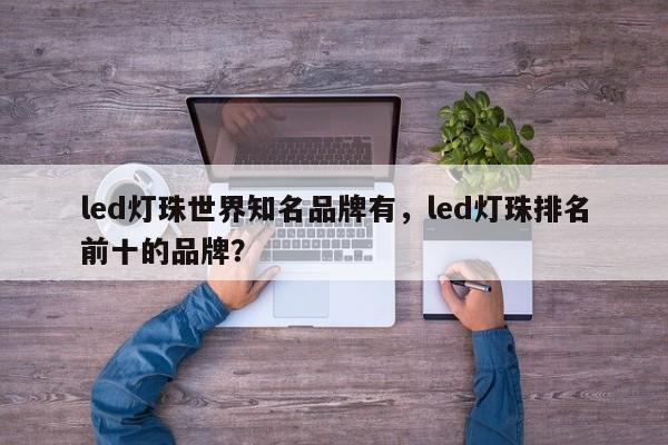 led灯珠世界知名品牌有，led灯珠排名前十的品牌？-第1张图片-LED灯珠-LED灯珠贴片-LED灯珠厂家台宏光电