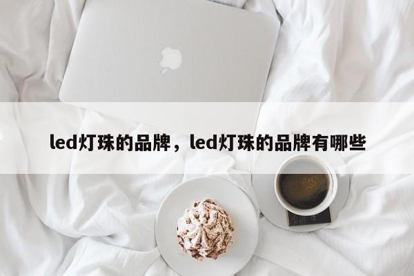 led灯珠的品牌，led灯珠的品牌有哪些-第1张图片-LED灯珠-LED灯珠贴片-LED灯珠厂家台宏光电