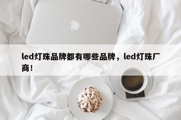 led灯珠品牌都有哪些品牌，led灯珠厂商！-第1张图片-LED灯珠-LED灯珠贴片-LED灯珠厂家台宏光电