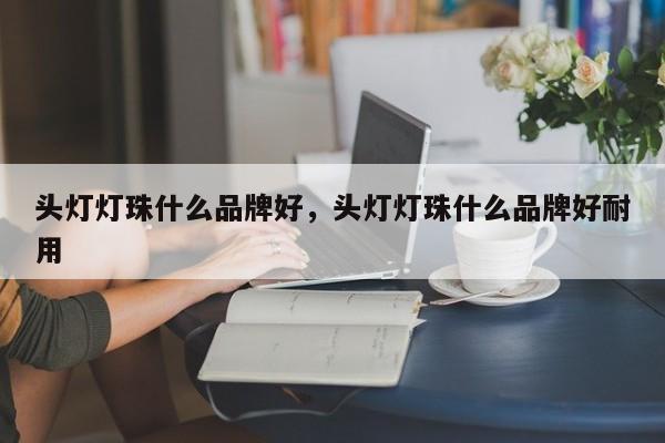 头灯灯珠什么品牌好，头灯灯珠什么品牌好耐用-第1张图片-LED灯珠-LED灯珠贴片-LED灯珠厂家台宏光电