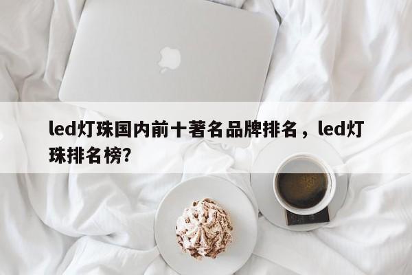 led灯珠国内前十著名品牌排名，led灯珠排名榜？-第1张图片-LED灯珠-LED灯珠贴片-LED灯珠厂家台宏光电