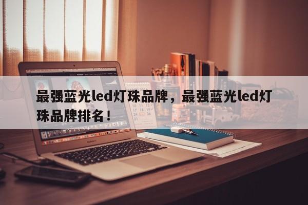 最强蓝光led灯珠品牌，最强蓝光led灯珠品牌排名！-第1张图片-LED灯珠-LED灯珠贴片-LED灯珠厂家台宏光电