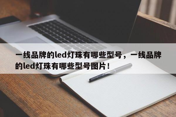 一线品牌的led灯珠有哪些型号，一线品牌的led灯珠有哪些型号图片！-第1张图片-LED灯珠-LED灯珠贴片-LED灯珠厂家台宏光电