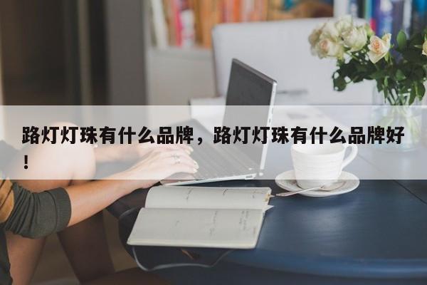 路灯灯珠有什么品牌，路灯灯珠有什么品牌好！-第1张图片-LED灯珠-LED灯珠贴片-LED灯珠厂家台宏光电